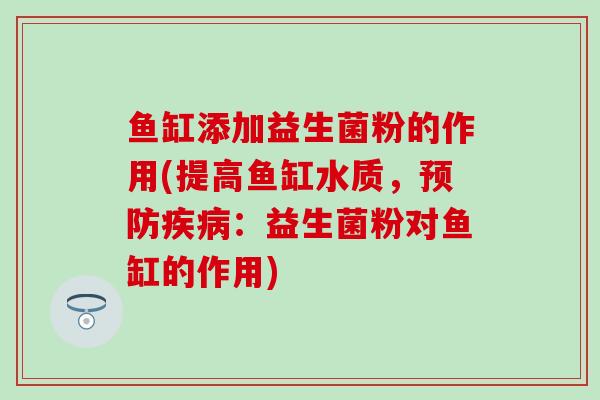 鱼缸添加益生菌粉的作用(提高鱼缸水质，：益生菌粉对鱼缸的作用)