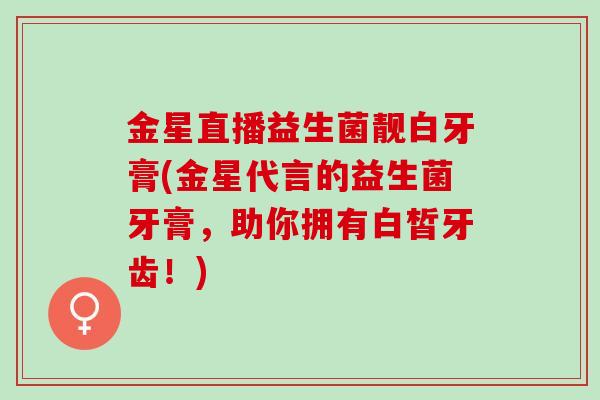 金星直播益生菌靓白牙膏(金星代言的益生菌牙膏，助你拥有白皙牙齿！)