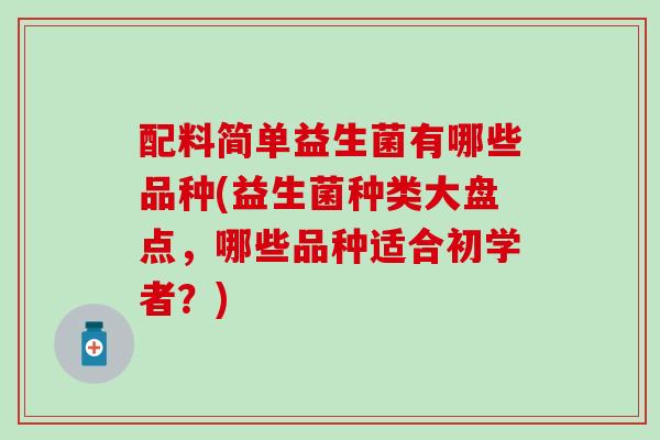 配料简单益生菌有哪些品种(益生菌种类大盘点，哪些品种适合初学者？)