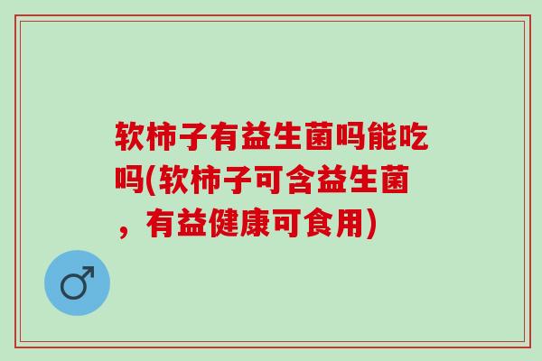 软柿子有益生菌吗能吃吗(软柿子可含益生菌，有益健康可食用)