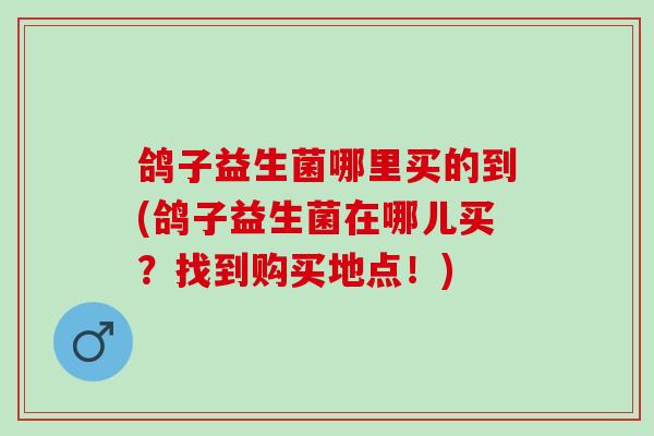 鸽子益生菌哪里买的到(鸽子益生菌在哪儿买？找到购买地点！)