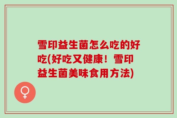 雪印益生菌怎么吃的好吃(好吃又健康！雪印益生菌美味食用方法)