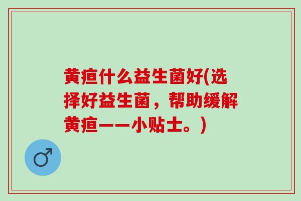 黄疸什么益生菌好(选择好益生菌，帮助缓解黄疸——小贴士。)