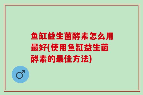 鱼缸益生菌酵素怎么用好(使用鱼缸益生菌酵素的佳方法)
