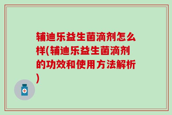 辅迪乐益生菌滴剂怎么样(辅迪乐益生菌滴剂的功效和使用方法解析)