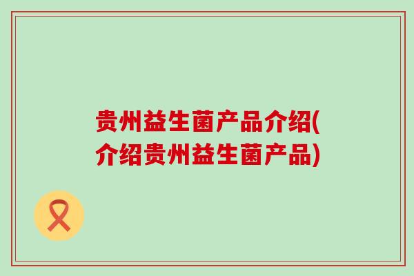 贵州益生菌产品介绍(介绍贵州益生菌产品)