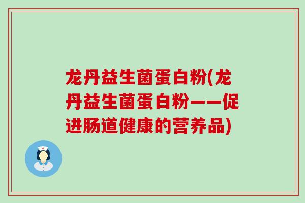 龙丹益生菌蛋白粉(龙丹益生菌蛋白粉——促进肠道健康的营养品) 龙丹益生菌蛋白粉(龙丹益生菌蛋白粉——促进肠道健康的营养品)