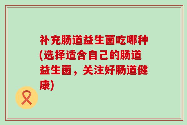 补充肠道益生菌吃哪种(选择适合自己的肠道益生菌,关注好肠道健康) 补充肠道益生菌吃哪种(选择适合自己的肠道益生菌,关注好肠道健康)