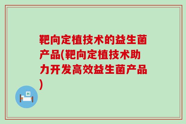 靶向定植技术的益生菌产品(靶向定植技术助力开发高效益生菌产品)