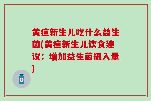 黄疸新生儿吃什么益生菌(黄疸新生儿饮食建议：增加益生菌摄入量)