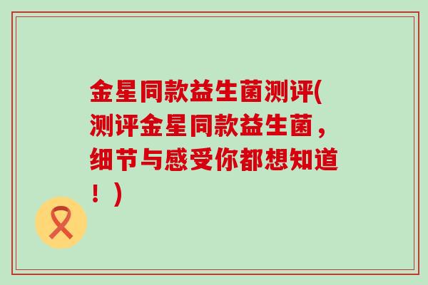 金星同款益生菌测评(测评金星同款益生菌,细节与感受你都想知道!) 金星同款益生菌测评(测评金星同款益生菌,细节与感受你都想知道!)