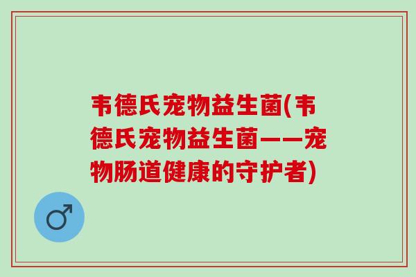 韦德氏宠物益生菌(韦德氏宠物益生菌——宠物肠道健康的守护者)