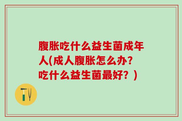 吃什么益生菌成年人(成人怎么办？吃什么益生菌好？)