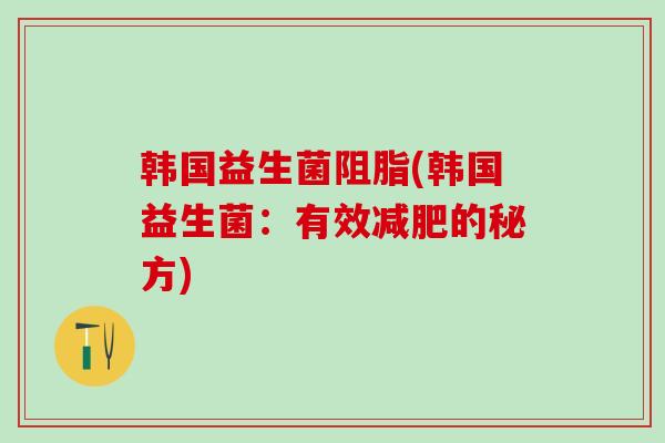 韩国益生菌阻脂(韩国益生菌：有效的秘方)