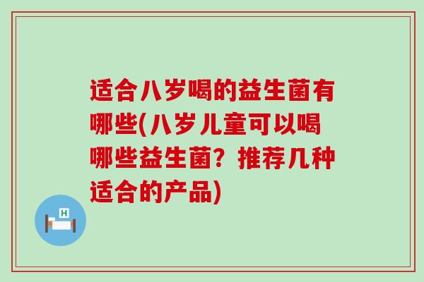 适合八岁喝的益生菌有哪些(八岁儿童可以喝哪些益生菌?推荐几种适合的产品) 适合八岁喝的益生菌有哪些(八岁儿童可以喝哪些益生菌?推荐几种适合的产品)