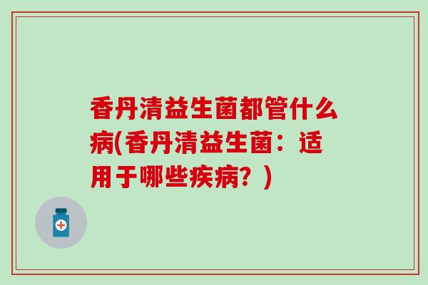 香丹清益生菌都管什么(香丹清益生菌：适用于哪些？)