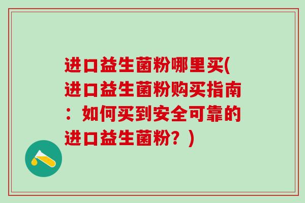 进口益生菌粉哪里买(进口益生菌粉购买指南:如何买到安全可靠的进口益生菌粉?) 进口益生菌粉哪里买(进口益生菌粉购买指南:如何买到安全可靠的进口益生菌粉?)