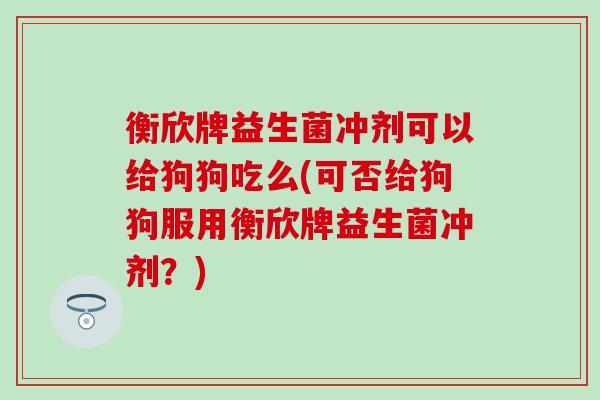 衡欣牌益生菌冲剂可以给狗狗吃么(可否给狗狗服用衡欣牌益生菌冲剂？)