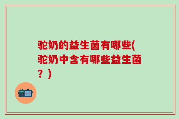 驼奶的益生菌有哪些(驼奶中含有哪些益生菌？)