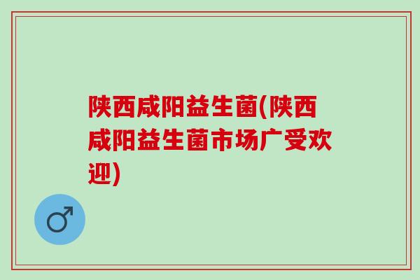 陕西咸阳益生菌(陕西咸阳益生菌市场广受欢迎)