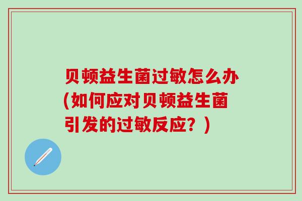 贝顿益生菌怎么办(如何应对贝顿益生菌引发的反应？)