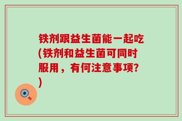铁剂跟益生菌能一起吃(铁剂和益生菌可同时服用，有何注意事项？)