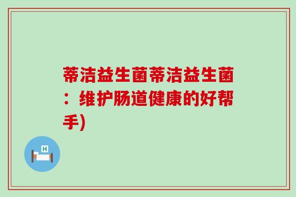 蒂洁益生菌蒂洁益生菌：维护肠道健康的好帮手)