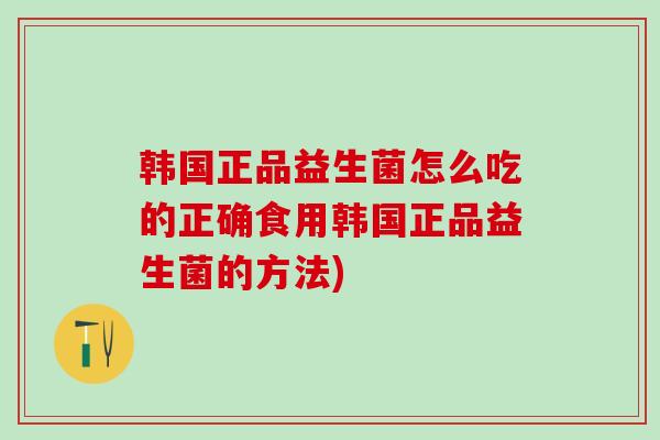 韩国正品益生菌怎么吃的正确食用韩国正品益生菌的方法)
