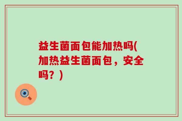 益生菌面包能加热吗(加热益生菌面包，安全吗？)