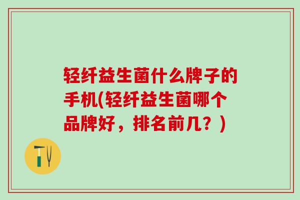 轻纤益生菌什么牌子的手机(轻纤益生菌哪个品牌好，排名前几？)