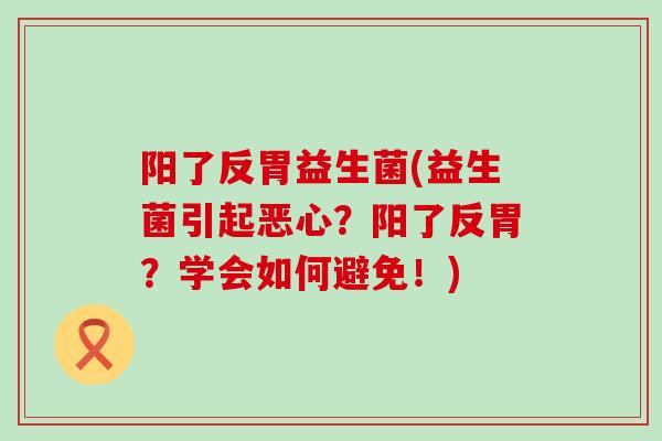 阳了反胃益生菌(益生菌引起恶心？阳了反胃？学会如何避免！)