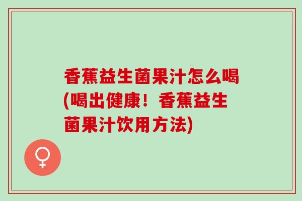 香蕉益生菌果汁怎么喝(喝出健康！香蕉益生菌果汁饮用方法)