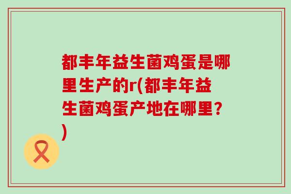 都丰年益生菌鸡蛋是哪里生产的r(都丰年益生菌鸡蛋产地在哪里？)