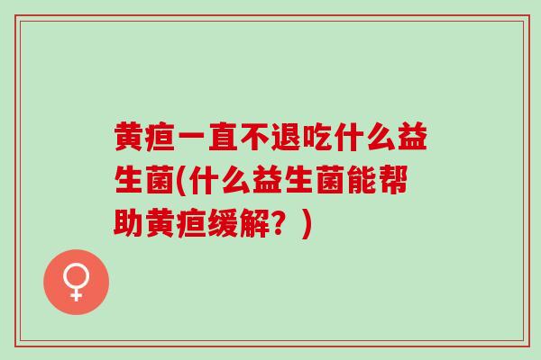 黄疸一直不退吃什么益生菌(什么益生菌能帮助黄疸缓解？)