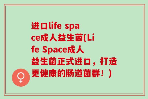 进口life space成人益生菌(Life Space成人益生菌正式进口，打造更健康的肠道菌群！)