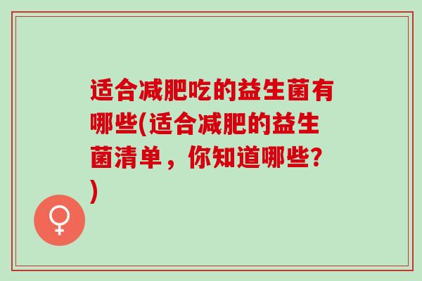 适合吃的益生菌有哪些(适合的益生菌清单，你知道哪些？)
