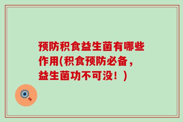 积食益生菌有哪些作用(积食必备，益生菌功不可没！)