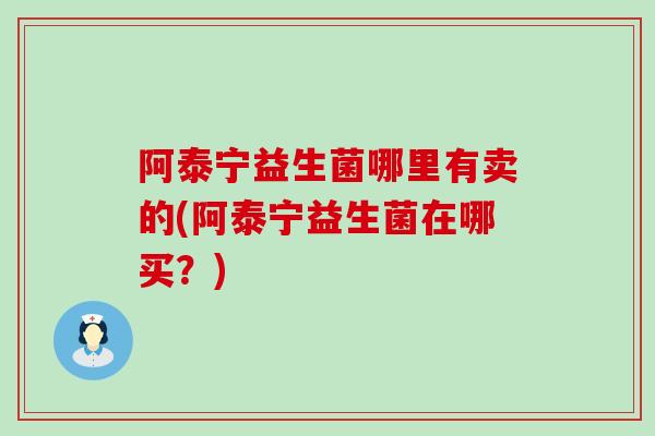 阿泰宁益生菌哪里有卖的(阿泰宁益生菌在哪买？)