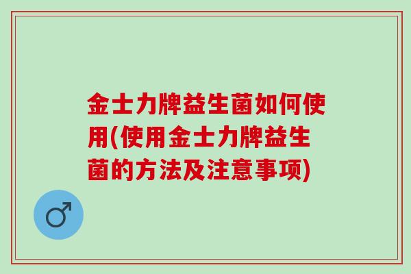 金士力牌益生菌如何使用(使用金士力牌益生菌的方法及注意事项)