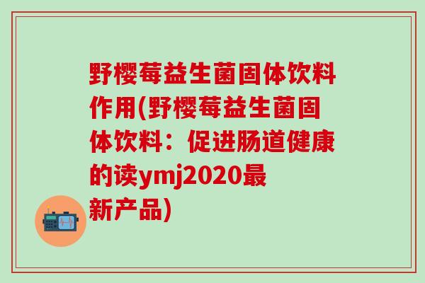 野樱莓益生菌固体饮料作用(野樱莓益生菌固体饮料：促进肠道健康的读ymj2020新产品)
