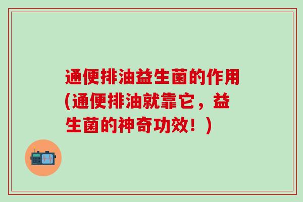 通便排油益生菌的作用(通便排油就靠它,益生菌的神奇功效!) 通便排油益生菌的作用(通便排油就靠它,益生菌的神奇功效!)