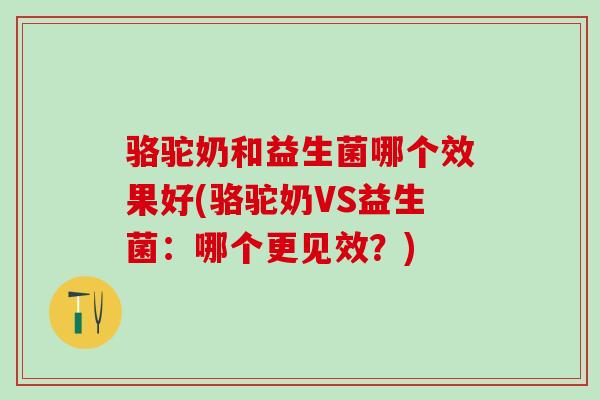 骆驼奶和益生菌哪个效果好(骆驼奶VS益生菌：哪个更见效？)