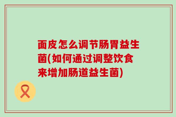 面皮怎么调节肠胃益生菌(如何通过调整饮食来增加肠道益生菌) 面皮怎么调节肠胃益生菌(如何通过调整饮食来增加肠道益生菌)