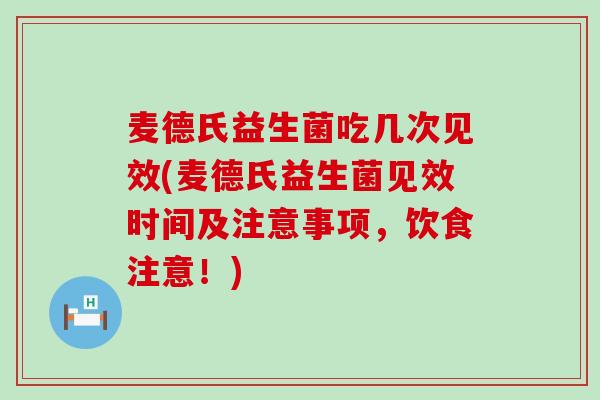 麦德氏益生菌吃几次见效(麦德氏益生菌见效时间及注意事项，饮食注意！)