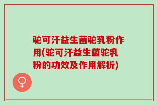 驼可汗益生菌驼乳粉作用(驼可汗益生菌驼乳粉的功效及作用解析)