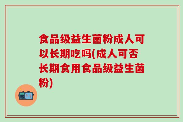 食品级益生菌粉成人可以长期吃吗(成人可否长期食用食品级益生菌粉)
