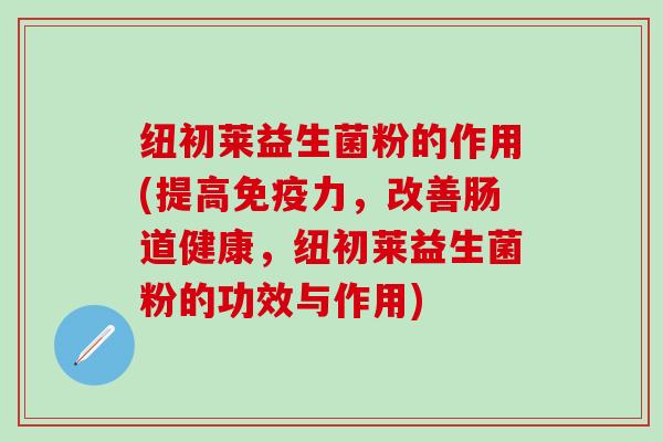 纽初莱益生菌粉的作用(提高力，改善肠道健康，纽初莱益生菌粉的功效与作用)