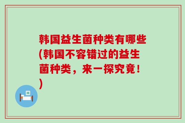 韩国益生菌种类有哪些(韩国不容错过的益生菌种类,来一探究竟!) 韩国益生菌种类有哪些(韩国不容错过的益生菌种类,来一探究竟!)