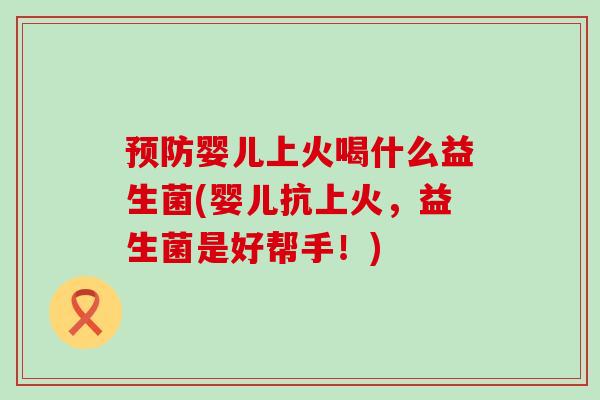 婴儿上火喝什么益生菌(婴儿抗上火，益生菌是好帮手！)