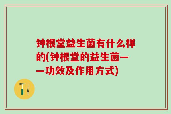 钟根堂益生菌有什么样的(钟根堂的益生菌——功效及作用方式) 钟根堂益生菌有什么样的(钟根堂的益生菌——功效及作用方式)
